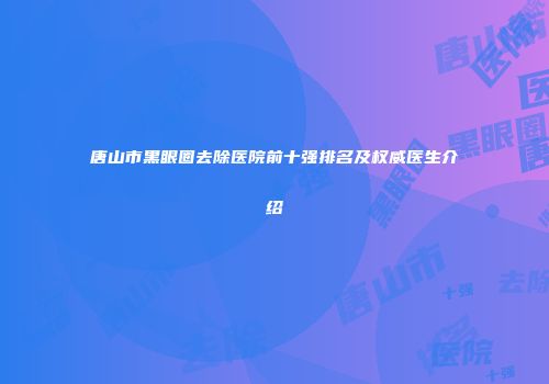 唐山市黑眼圈去除医院前十强排名及权威医生介绍