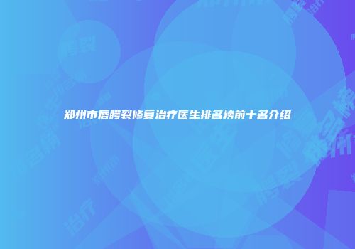 郑州市唇腭裂修复治疗医生排名榜前十名介绍