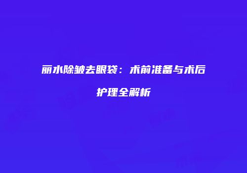 丽水除皱去眼袋：术前准备与术后护理全解析