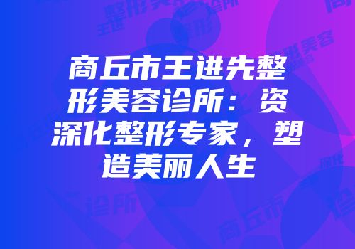商丘市王进先整形美容诊所：资深化整形专家，塑造美丽人生