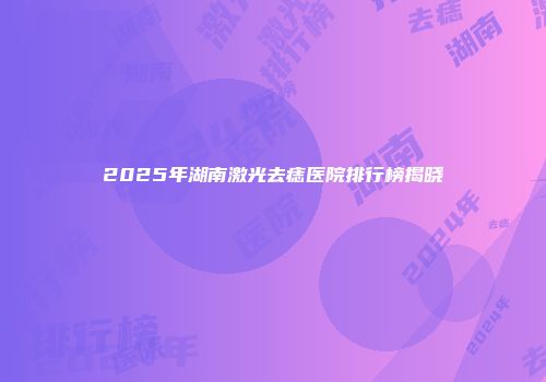 2025年湖南激光去痣医院排行榜揭晓