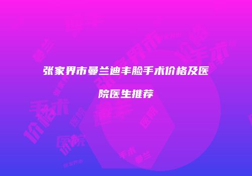 张家界市曼兰迪丰脸手术价格及医院医生推荐