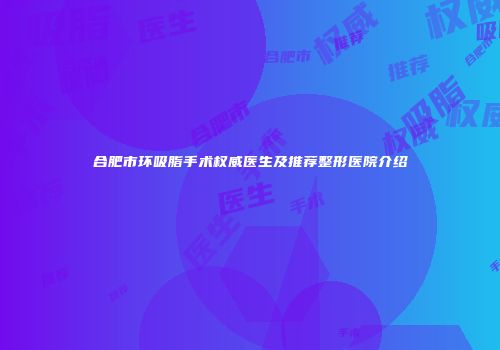 合肥市环吸脂手术权威医生及推荐整形医院介绍