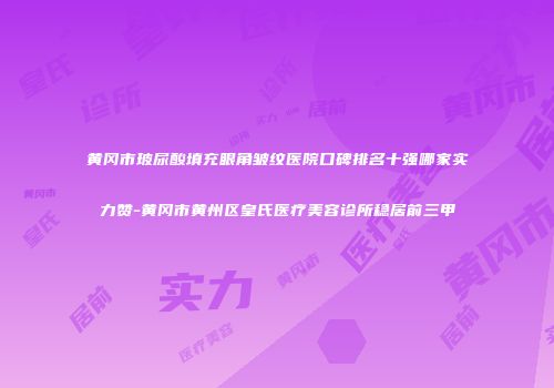 黄冈市玻尿酸填充眼角皱纹医院口碑排名十强哪家实力赞-黄冈市黄州区皇氏医疗美容诊所稳居前三甲