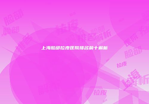上海脸部拉皮医院排名前十解析