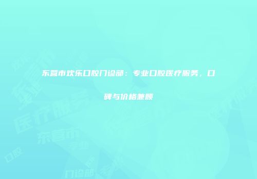 东营市欢乐口腔门诊部：专业口腔医疗服务，口碑与价格兼顾