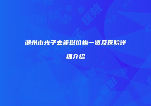 潮州市光子去雀斑价格一览及医院详细介绍