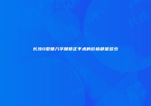 长沙O型腿八字腿矫正手术的价格都是多少