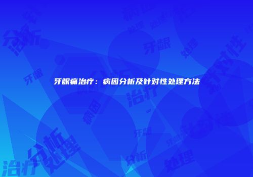 牙龈痛治疗：病因分析及针对性处理方法