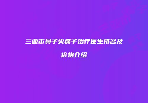 三亚市鼻子尖瘊子治疗医生排名及价格介绍