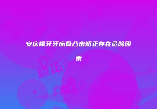 安庆镶牙牙床骨凸出矫正存在危险因素