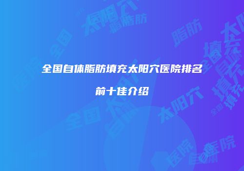 全国自体脂肪填充太阳穴医院排名前十佳介绍