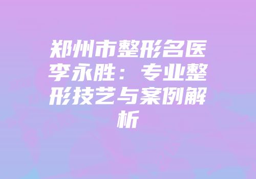 郑州市整形名医李永胜：专业整形技艺与案例解析