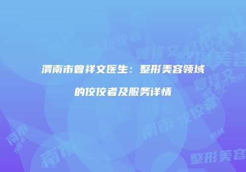 渭南市曾祥文医生：整形美容领域的佼佼者及服务详情