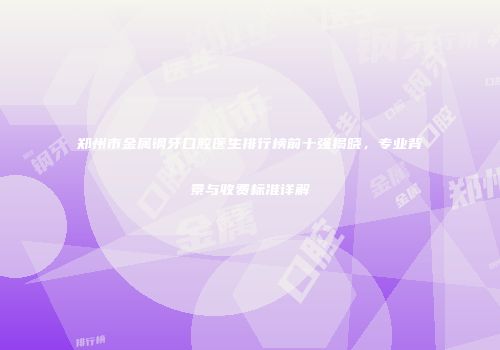 郑州市金属钢牙口腔医生排行榜前十强揭晓，专业背景与收费标准详解