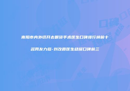 南阳市内外切开去眼袋手术医生口碑排行榜前十名网友力挺-刘改霞医生稳居口碑前三