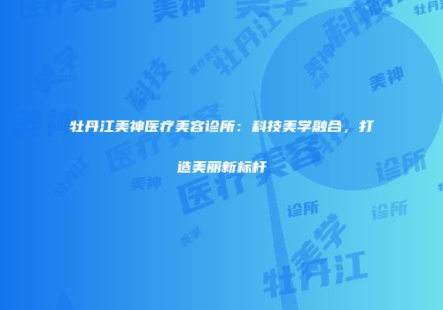 牡丹江美神医疗美容诊所：科技美学融合，打造美丽新标杆