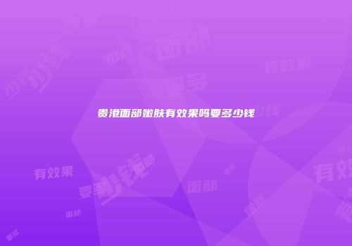 贵港面部嫩肤有效果吗要多少钱