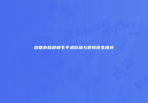 鹤壁市脸部脱毛手术价格与医院医生推荐