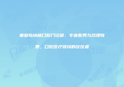 秦皇岛纳极口腔门诊部：专业服务与合理收费，口腔医疗领域的佼佼者