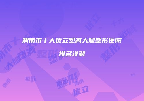 渭南市十大优立塑减大腿整形医院排名详解