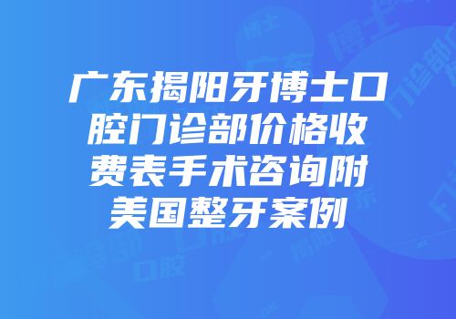 广东揭阳牙博士口腔门诊部价格收费表手术咨询附美国整牙案例