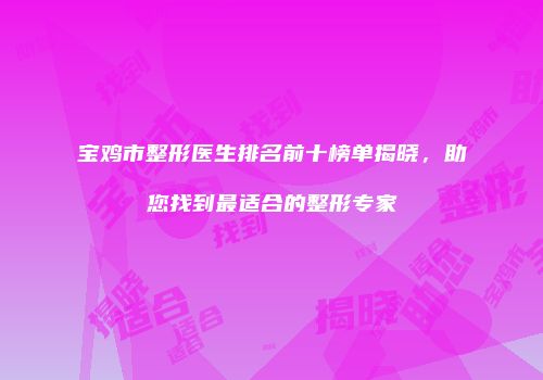 宝鸡市整形医生排名前十榜单揭晓，助您找到最适合的整形专家