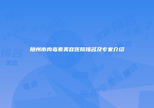 随州市肉毒素美容医院排名及专家介绍