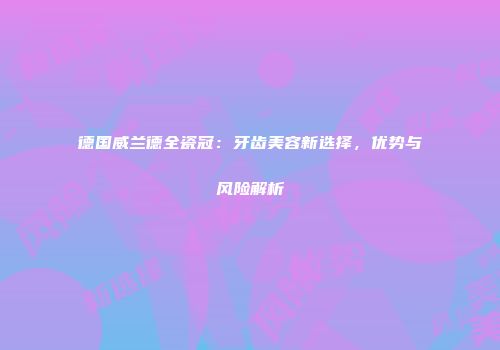德国威兰德全瓷冠：牙齿美容新选择，优势与风险解析