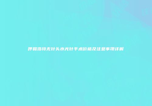 呼和浩特无针头水光针手术价格及注意事项详解