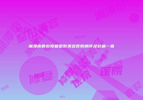 湘潭市唇裂修复整形美容医院测评及价格一览