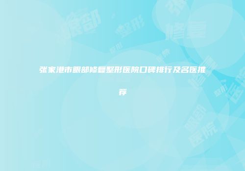 张家港市眼部修复整形医院口碑排行及名医推荐