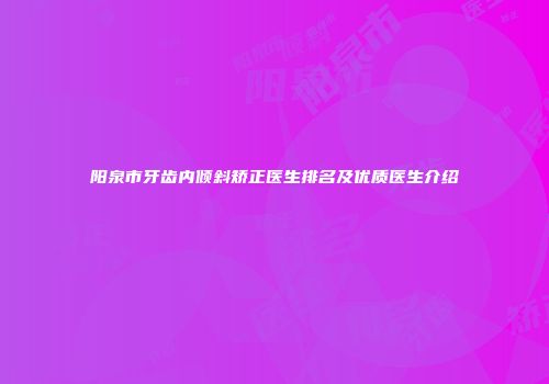 阳泉市牙齿内倾斜矫正医生排名及优质医生介绍