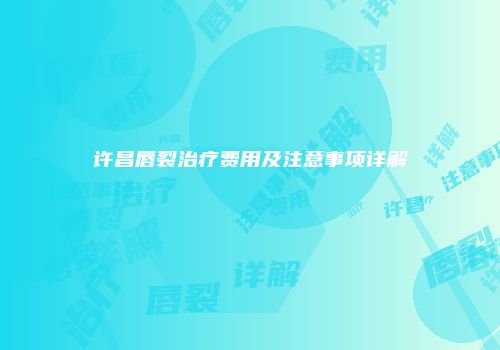 许昌唇裂治疗费用及注意事项详解