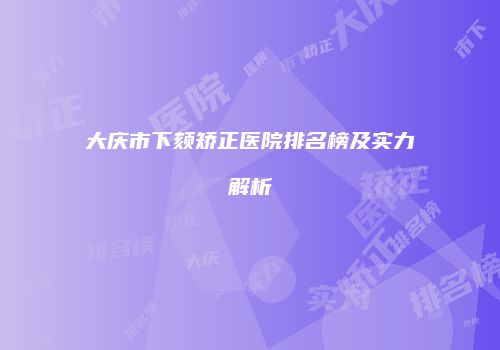 大庆市下颏矫正医院排名榜及实力解析