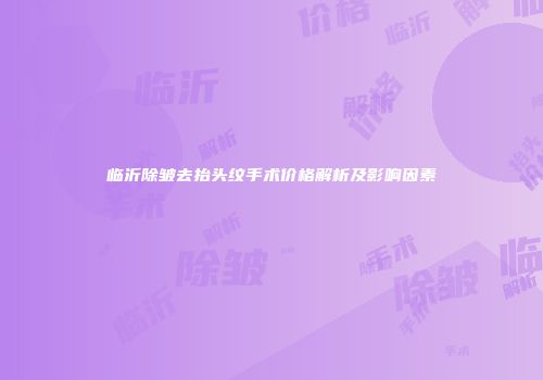 临沂除皱去抬头纹手术价格解析及影响因素