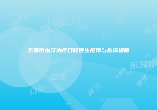 东莞市虫牙治疗口腔医生推荐与选择指南