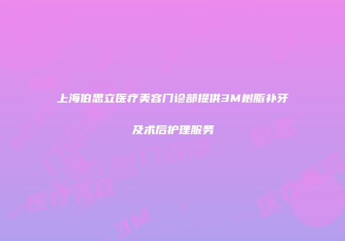 上海伯思立医疗美容门诊部提供3M树脂补牙及术后护理服务