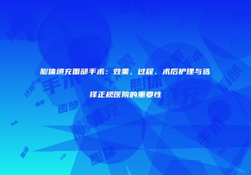 膨体填充面部手术：效果、过程、术后护理与选择正规医院的重要性