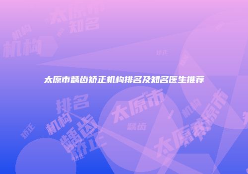 太原市龋齿矫正机构排名及知名医生推荐