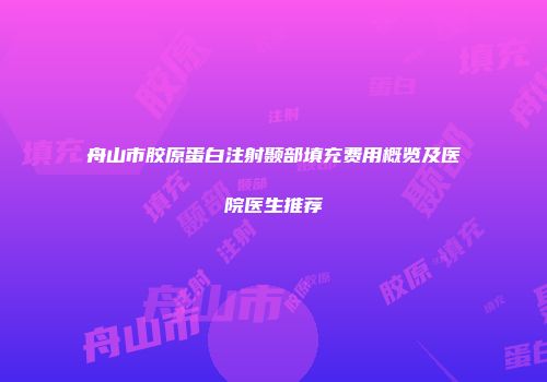 舟山市胶原蛋白注射颞部填充费用概览及医院医生推荐