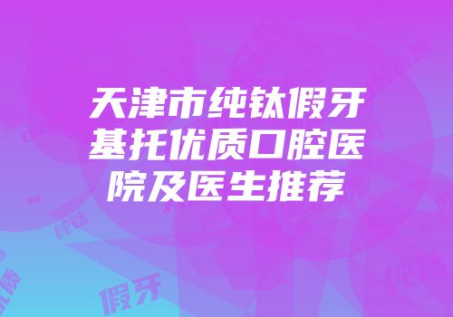 天津市纯钛假牙基托优质口腔医院及医生推荐
