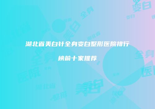 湖北省美白针全身变白整形医院排行榜前十家推荐
