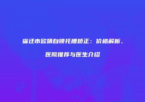 宿迁市欧晴自锁托槽矫正：价格解析、医院推荐与医生介绍