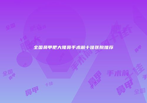 全国鼻甲肥大隆鼻手术前十佳医院推荐