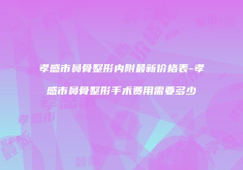 孝感市鼻骨整形内附最新价格表-孝感市鼻骨整形手术费用需要多少