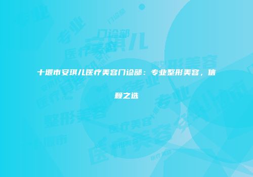 十堰市安琪儿医疗美容门诊部：专业整形美容，信赖之选