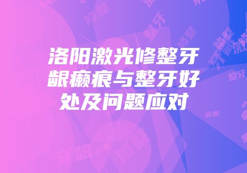 洛阳激光修整牙龈癞痕与整牙好处及问题应对