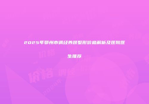2025年鄂州市调经养颜整形价格解析及医院医生推荐