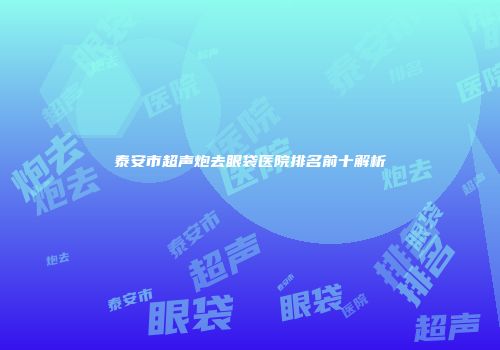 泰安市超声炮去眼袋医院排名前十解析